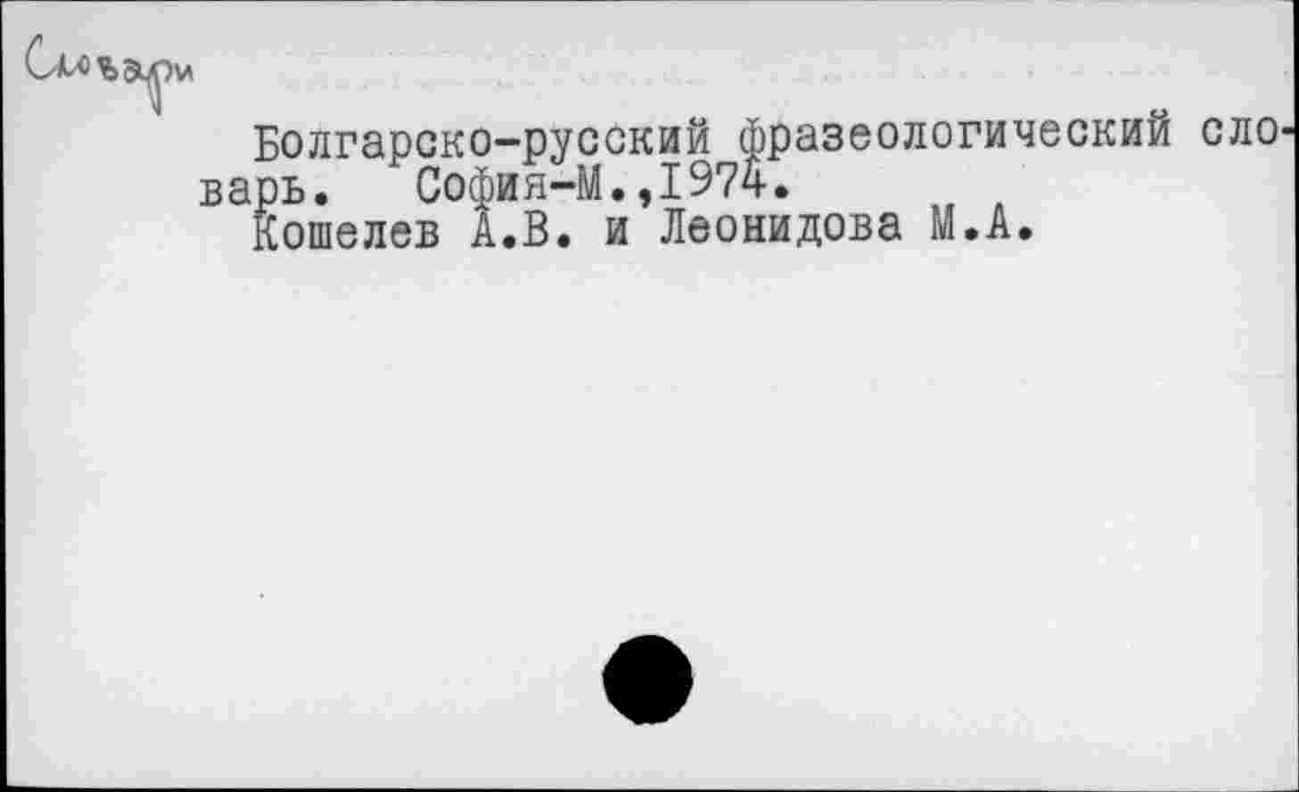 ﻿Болгарско-русский фразеологическим рь. София-М.,1974.
Кошелев А.В. и Леонидова М.А.